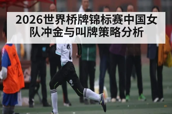 2026世界桥牌锦标赛中国女队冲金与叫牌策略分析