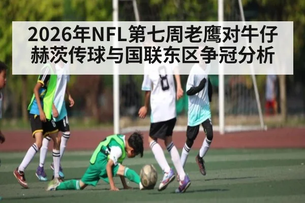 2026年NFL第七周老鹰对牛仔赫茨传球与国联东区争冠分析