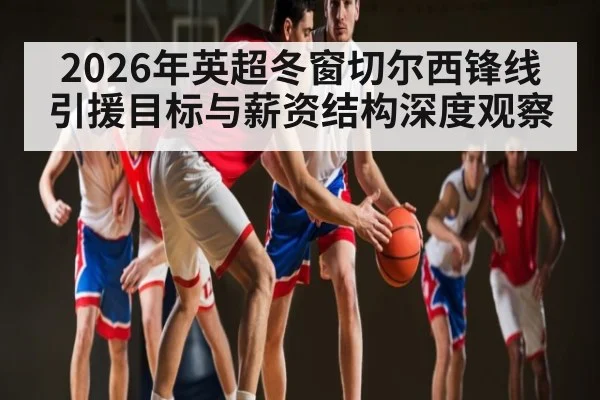 2026年英超冬窗切尔西锋线引援目标与薪资结构深度观察